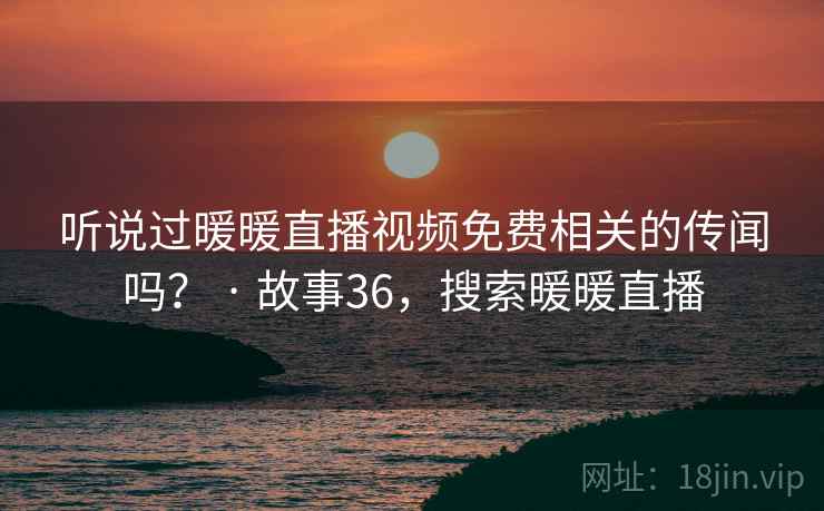听说过暖暖直播视频免费相关的传闻吗？ · 故事36，搜索暖暖直播  第1张