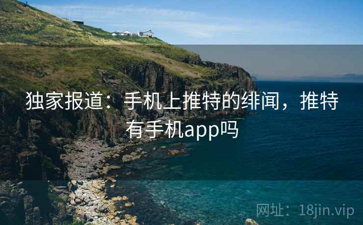 独家报道：手机上推特的绯闻，推特有手机app吗  第2张