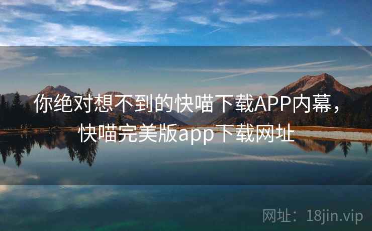 你绝对想不到的快喵下载APP内幕，快喵完美版app下载网址