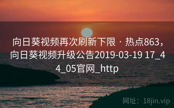 向日葵视频再次刷新下限 · 热点863，向日葵视频升级公告2019-03-19 17_44_05官网_http