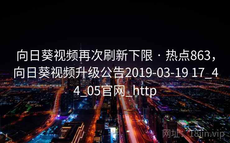 向日葵视频再次刷新下限 · 热点863,向日葵视频升级公告2019-03-19 17_44_05官网_http 第2张 向日葵视频再次刷新下限 · 热点863,向日葵视频升级公告2019-03-19 17_44_05官网_http 第2张