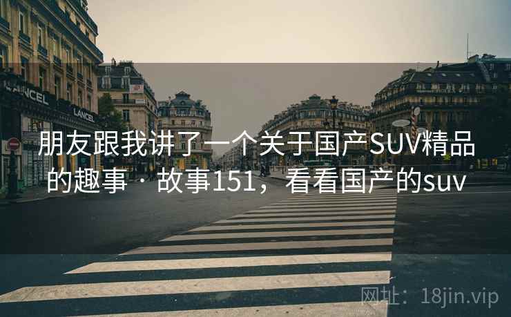 朋友跟我讲了一个关于国产SUV精品的趣事 · 故事151，看看国产的suv