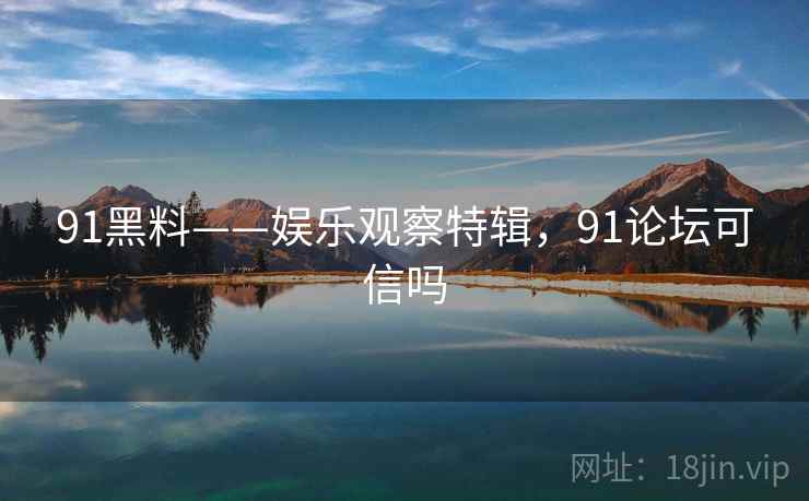 91黑料——娱乐观察特辑，91论坛可信吗