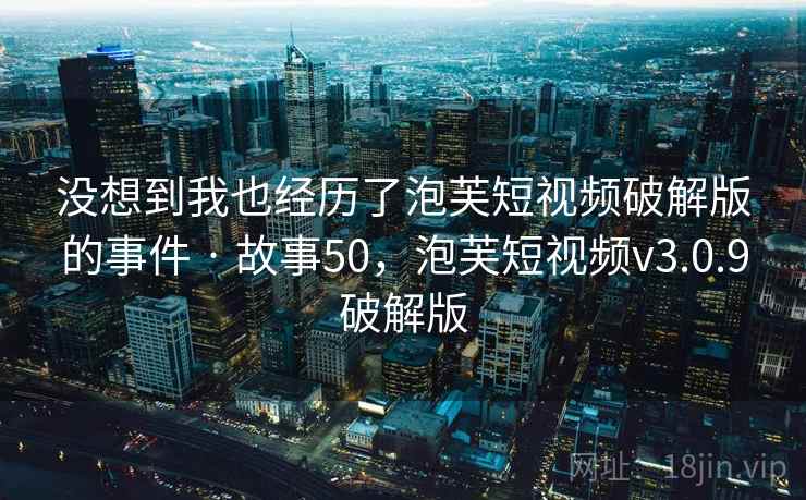 没想到我也经历了泡芙短视频破解版的事件 · 故事50，泡芙短视频v3.0.9破解版
