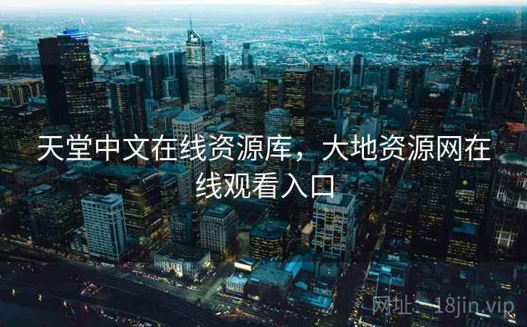 天堂中文在线资源库,大地资源网在线观看入口 第2张 天堂中文在线资源库,大地资源网在线观看入口 第2张