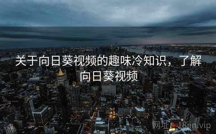 关于向日葵视频的趣味冷知识,了解向日葵视频