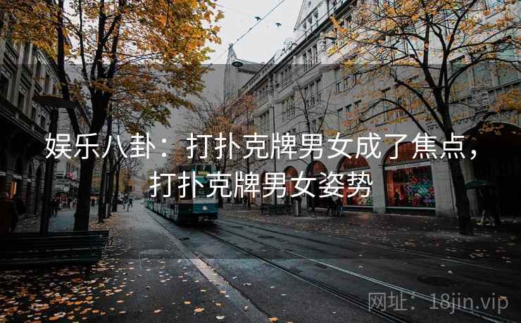 娱乐八卦：打扑克牌男女成了焦点，打扑克牌男女姿势