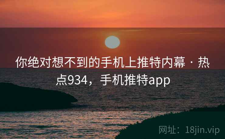 你绝对想不到的手机上推特内幕 · 热点934，手机推特app