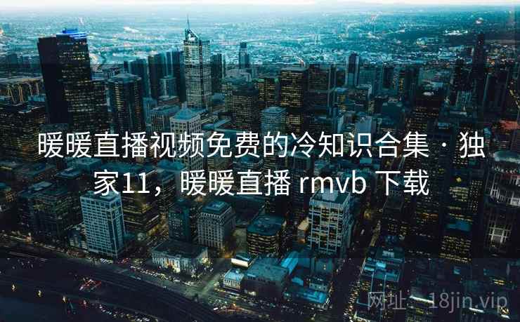 暖暖直播视频免费的冷知识合集 · 独家11,暖暖直播 rmvb 下载