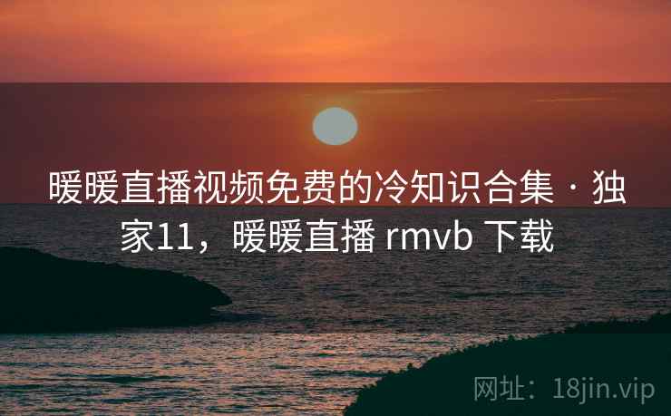 暖暖直播视频免费的冷知识合集 · 独家11,暖暖直播 rmvb 下载
