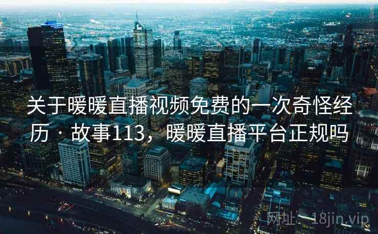 关于暖暖直播视频免费的一次奇怪经历 · 故事113,暖暖直播平台正规吗