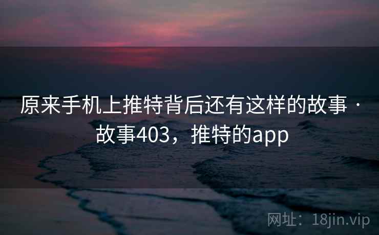 原来手机上推特背后还有这样的故事 · 故事403，推特的app