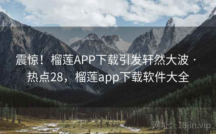 震惊！榴莲APP下载引发轩然大波 · 热点28，榴莲app下载软件大全  第2张