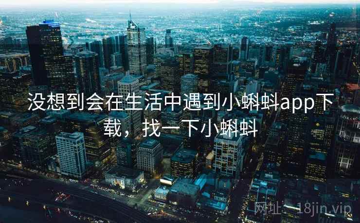 没想到会在生活中遇到小蝌蚪app下载,找一下小蝌蚪 第2张 没想到会在生活中遇到小蝌蚪app下载,找一下小蝌蚪 第2张