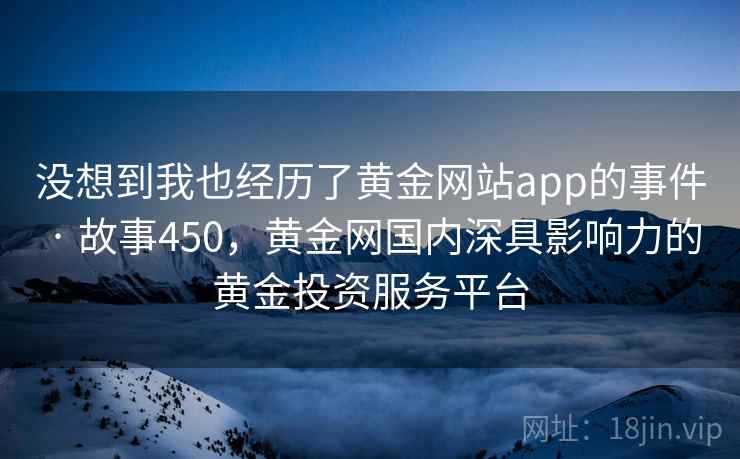 没想到我也经历了黄金网站app的事件 · 故事450，黄金网国内深具影响力的黄金投资服务平台  第1张