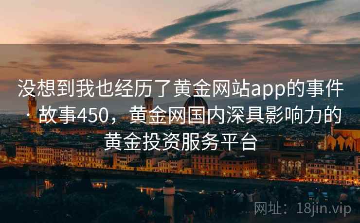 没想到我也经历了黄金网站app的事件 · 故事450，黄金网国内深具影响力的黄金投资服务平台  第2张