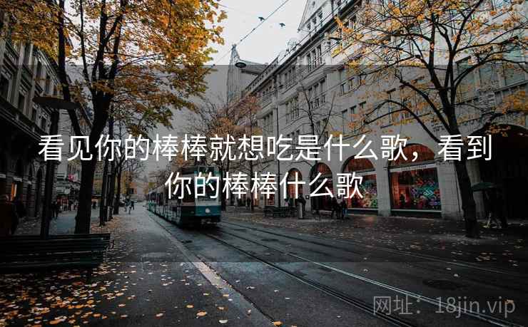 看见你的棒棒就想吃是什么歌，看到你的棒棒什么歌