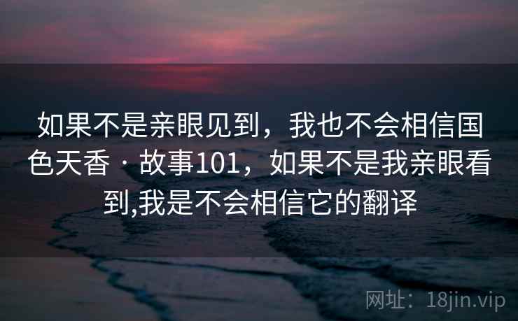 如果不是亲眼见到，我也不会相信国色天香 · 故事101，如果不是我亲眼看到,我是不会相信它的翻译  第1张