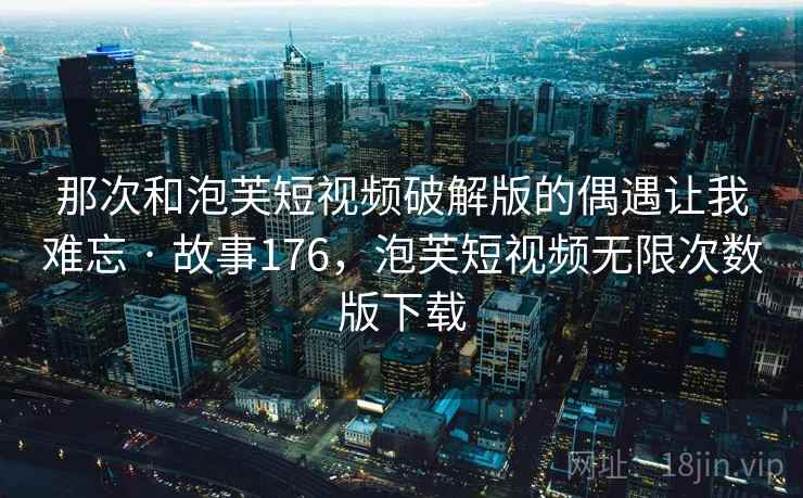 那次和泡芙短视频破解版的偶遇让我难忘 · 故事176,泡芙短视频无限次数版下载