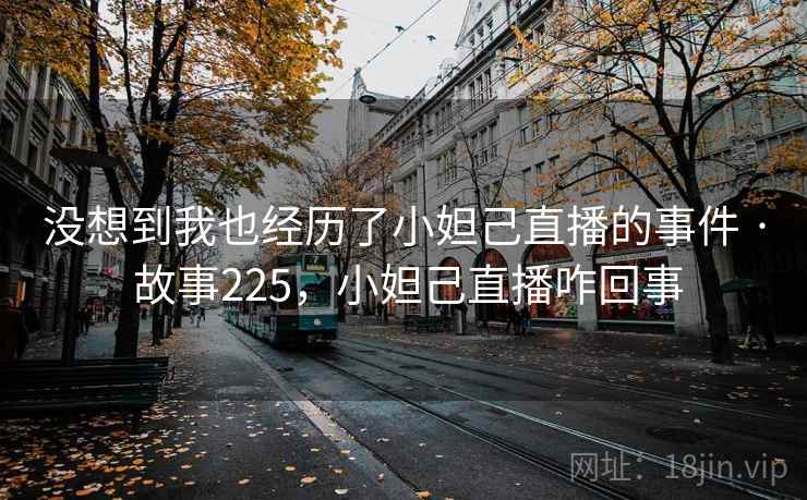 没想到我也经历了小妲己直播的事件 · 故事225，小妲己直播咋回事  第1张