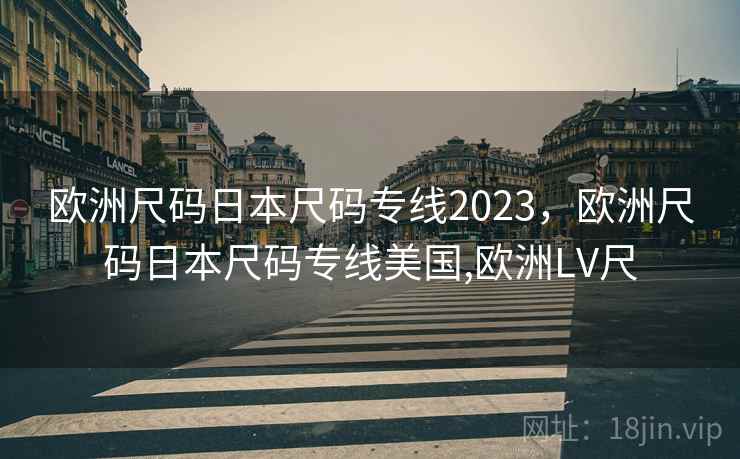 欧洲尺码日本尺码专线2023，欧洲尺码日本尺码专线美国,欧洲LV尺