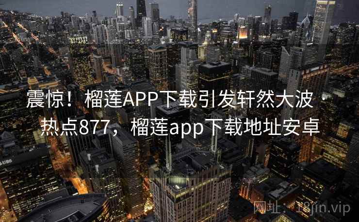 震惊！榴莲APP下载引发轩然大波 · 热点877，榴莲app下载地址安卓