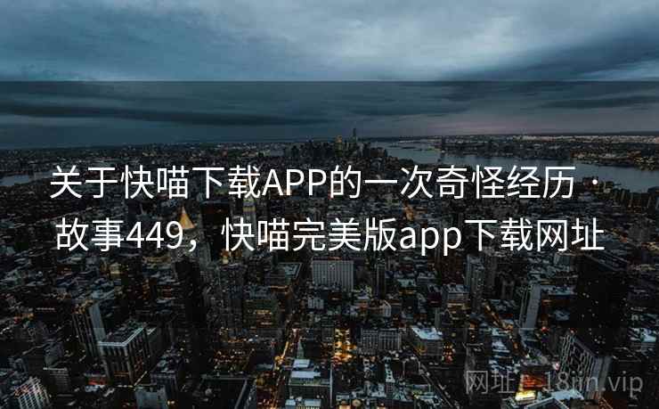 关于快喵下载APP的一次奇怪经历 · 故事449，快喵完美版app下载网址
