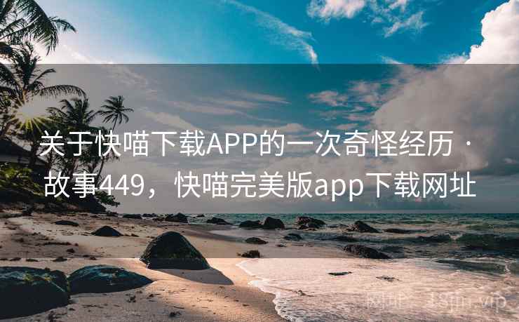 关于快喵下载APP的一次奇怪经历 · 故事449，快喵完美版app下载网址