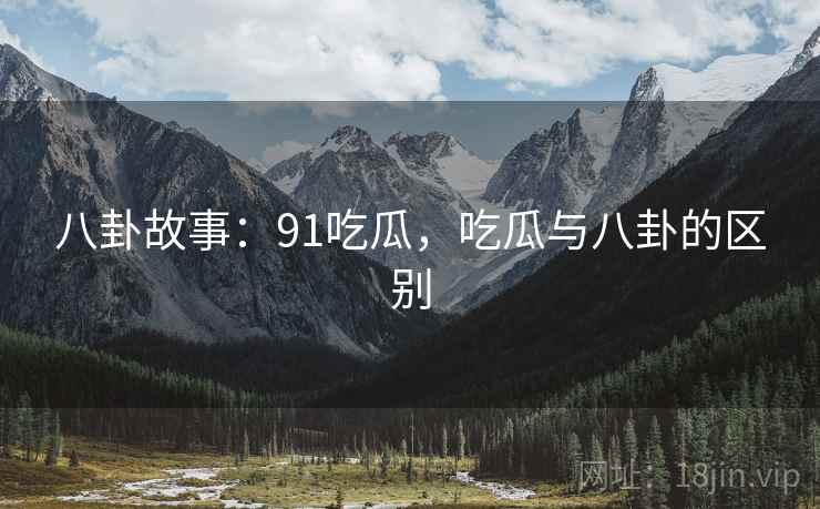 八卦故事：91吃瓜，吃瓜与八卦的区别