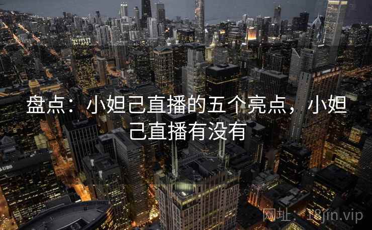 盘点：小妲己直播的五个亮点，小妲己直播有没有