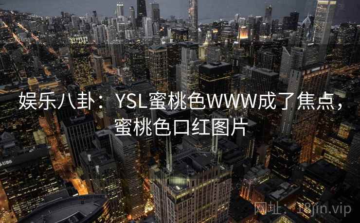 娱乐八卦：YSL蜜桃色WWW成了焦点，蜜桃色口红图片