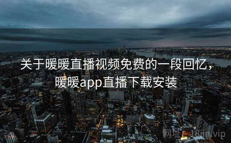关于暖暖直播视频免费的一段回忆,暖暖app直播下载安装