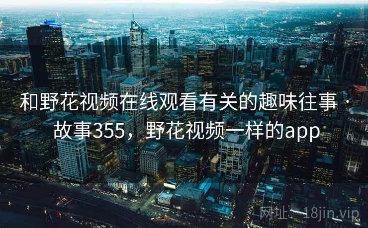 和野花视频在线观看有关的趣味往事 · 故事355,野花视频一样的app