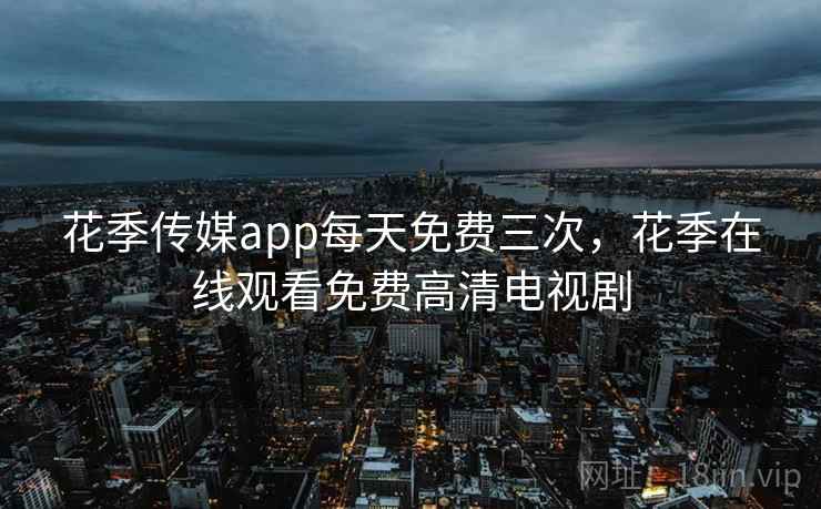 花季传媒app每天免费三次，花季在线观看免费高清电视剧
