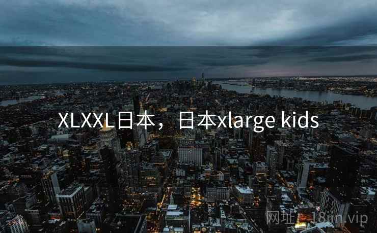 XLXXL日本，日本xlarge kids