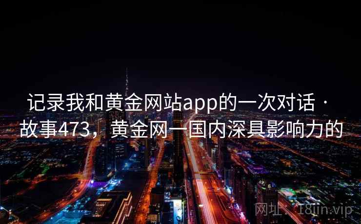 记录我和黄金网站app的一次对话 · 故事473，黄金网一国内深具影响力的