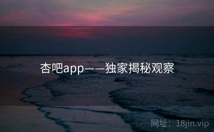 杏吧app——独家揭秘观察  第1张