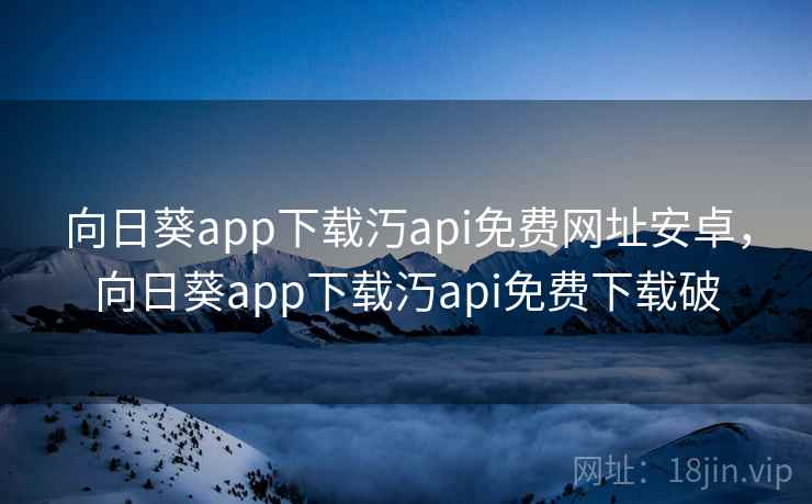向日葵app下载汅api免费网址安卓，向日葵app下载汅api免费下载破