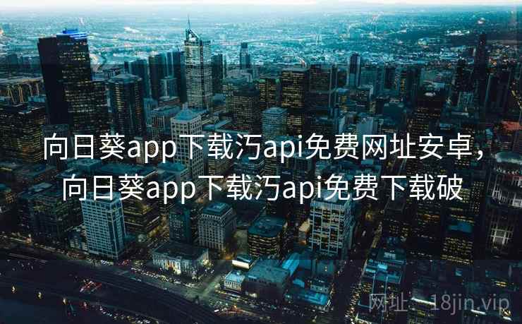 向日葵app下载汅api免费网址安卓，向日葵app下载汅api免费下载破