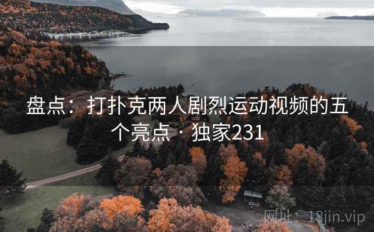 盘点：打扑克两人剧烈运动视频的五个亮点 · 独家231