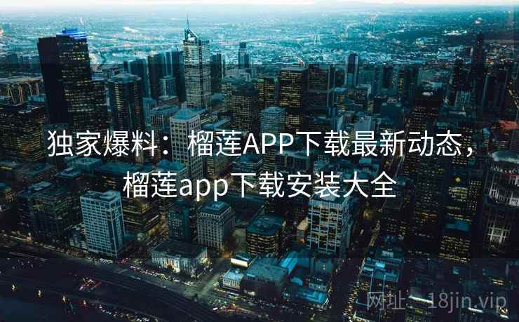 独家爆料：榴莲APP下载最新动态，榴莲app下载安装大全