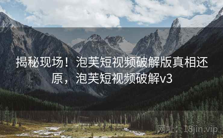 揭秘现场！泡芙短视频破解版真相还原，泡芙短视频破解v3