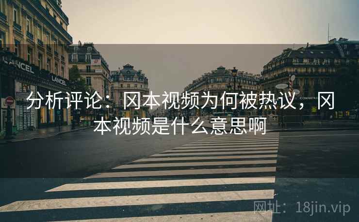 分析评论:冈本视频为何被热议,冈本视频是什么意思啊