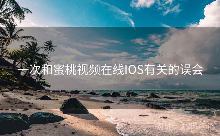 一次和蜜桃视频在线IOS有关的误会