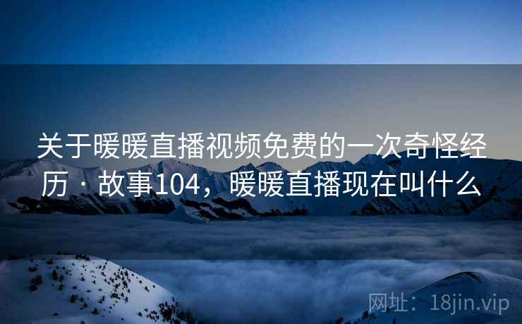 关于暖暖直播视频免费的一次奇怪经历 · 故事104，暖暖直播现在叫什么