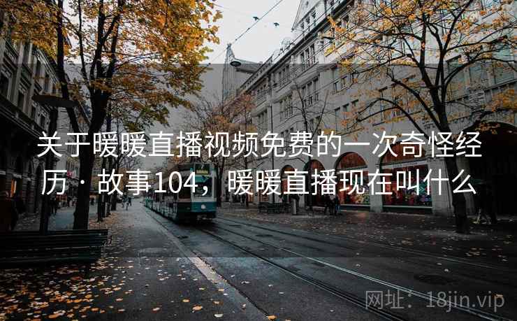 关于暖暖直播视频免费的一次奇怪经历 · 故事104，暖暖直播现在叫什么