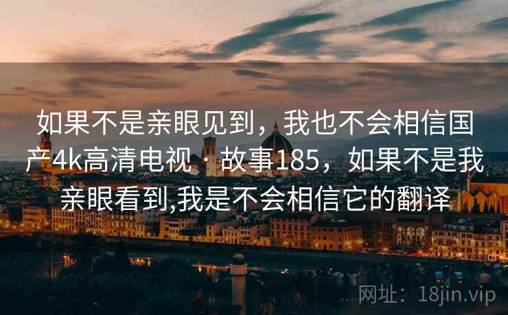如果不是亲眼见到，我也不会相信国产4k高清电视 · 故事185，如果不是我亲眼看到,我是不会相信它的翻译