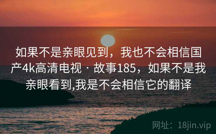 如果不是亲眼见到，我也不会相信国产4k高清电视 · 故事185，如果不是我亲眼看到,我是不会相信它的翻译