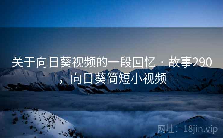 关于向日葵视频的一段回忆 · 故事290,向日葵简短小视频