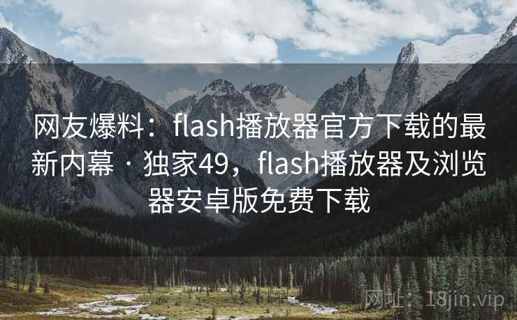 网友爆料：flash播放器官方下载的最新内幕 · 独家49，flash播放器及浏览器安卓版免费下载